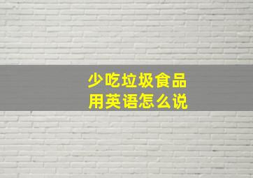 少吃垃圾食品 用英语怎么说